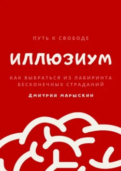 ИллюзиУм. Как выбраться из лабиринта бесконечных страданий Дмитрий Марыскин