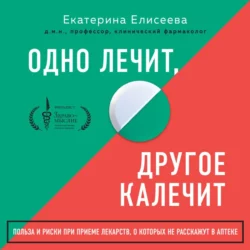 Одно лечит, другое калечит. Польза и риски при приеме лекарств, о которых не расскажут в аптеке, Екатерина Елисеева