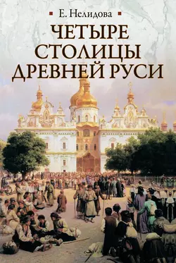 Четыре столицы Древней Руси. Старая Ладога, Новгород, Киев, Владимир. Легенды и памятники, Е. Нелидова