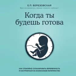 Когда ты будешь готова. Как спокойно спланировать беременность и настроиться на осознанное материнство, Елена Березовская