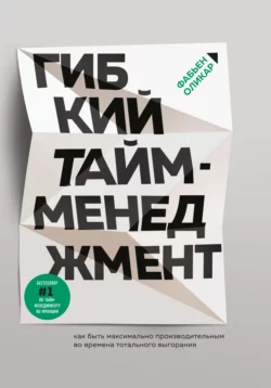 Гибкий тайм-менеджмент. Как быть максимально производительным во времена тотального выгорания, Фабьен Оликар