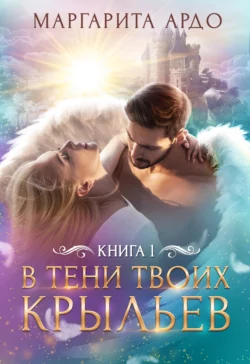 В тени твоих крыльев. Книга 1, Маргарита Ардо