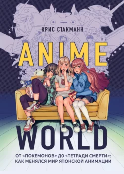 Anime World. От «Покемонов» до «Тетради смерти»: как менялся мир японской анимации, Крис Стакманн