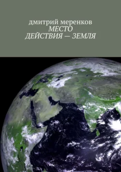 МЕСТО ДЕЙСТВИЯ – ЗЕМЛЯ, дмитрий меренков