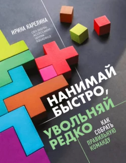 Нанимай быстро, увольняй редко. Как собрать правильную команду, Ирина Карелина