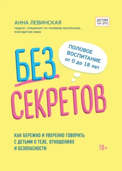 Без секретов. Как бережно и уверенно говорить с детьми о теле, отношениях и безопасности, Анна Левинская