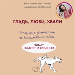 Гладь, люби, хвали: нескучное руководство по воспитанию собаки, Анастасия Бобкова