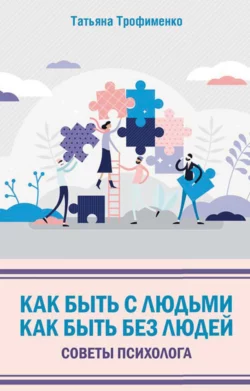 Как быть с людьми. Как быть без людей. Советы психолога, Татьяна Трофименко