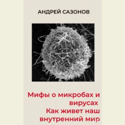 Мифы о микробах и вирусах. Как живет наш внутренний мир, Андрей Сазонов