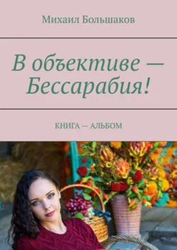 В объективе – Бессарабия! КНИГА – АЛЬБОМ, Михаил Большаков