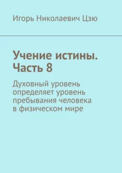 Учение истины. Часть 8. Духовный уровень определяет уровень пребывания человека в физическом мире, Игорь Цзю