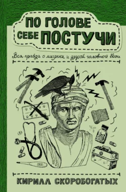 По голове себе постучи. Вся правда о мигрени и другой головной боли, Кирилл Скоробогатых