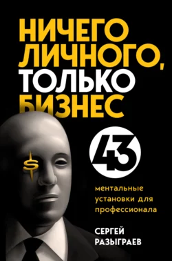 Ничего личного, только бизнес. 43 ментальные установки для профессионала, Сергей Разыграев