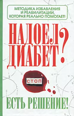 Надоел диабет? Есть решение! Методика избавления и реабилитации, которая реально помогает!, Роман Никольский