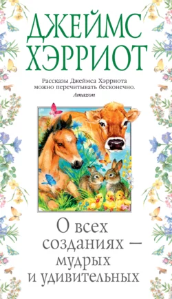 О всех созданиях – мудрых и удивительных Джеймс Хэрриот