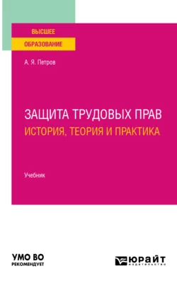 Защита трудовых прав: история, теория и практика. Учебник для вузов, Алексей Петров