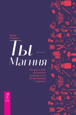 Ты – Магиня. Раскрой в себе магические способности и божественную сущность, Влада Гейдвикк