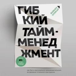 Гибкий тайм-менеджмент. Как быть максимально производительным во времена тотального выгорания, Фабьен Оликар