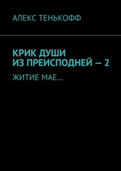 КРИК ДУШИ ИЗ ПРЕИСПОДНЕЙ – 2. ЖИТИЕ МАЕ…, Алекс Тенькофф