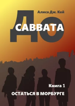 До Саввата. Книга 1. Остаться в Морбурге, Алиса Дж. Кей