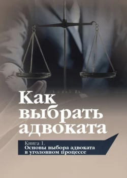 Как выбрать адвоката. Книга 1. Основы выбора адвоката в уголовном процессе Виталий Савцов и Юрий Гармаев