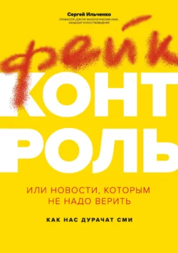 Фейк-контроль, или Новости, которым не надо верить: как нас дурачат СМИ, Сергей Ильченко