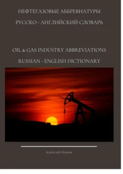 НЕФТЕГАЗОВЫЕ АББРЕВИАТУРЫ РУССКО-АНГЛИЙСКИЙ СЛОВАРЬ OIL & GAS INDUSTRY ABBREVIATIONS RUSSIAN-ENGLISH DICTIONARY, Алексей Ильин