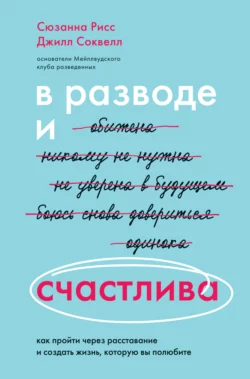 В разводе и счастлива. Как пройти через расставание и создать жизнь  которую вы полюбите Джилл Соквелл и Сюзанна Рисс