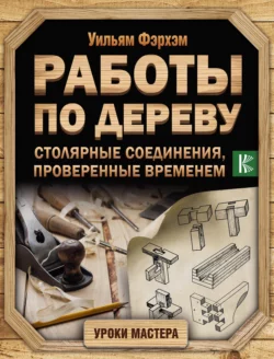 Работы по дереву. Столярные соединения, проверенные временем, Уильям Фэрхэм