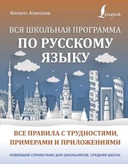 Вся школьная программа по русскому языку. Все правила с трудностями, примерами и приложениями, Филипп Алексеев