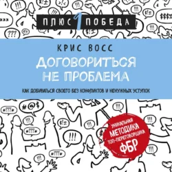 Договориться не проблема. Как добиваться своего без конфликтов и ненужных уступок, Крис Восс