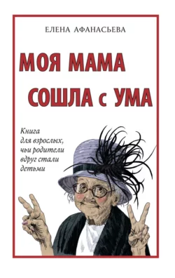 Моя мама сошла с ума. Книга для взрослых, чьи родители вдруг стали детьми, Елена Афанасьева