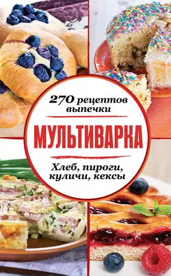 Мультиварка. 270 рецептов выпечки: Хлеб, пироги, куличи, кексы, Сборник кулинарных рецептов