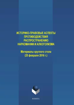 Историко-правовые аспекты противодействия распространению наркомании и алкоголизма. Материалы круглого стола (25 февраля 2016 г.), Коллектив авторов