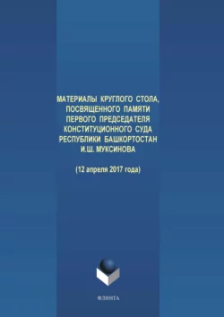 Материалы круглого стола, посвященного памяти первого Председателя Конституционного Суда Республики Башкортостан И. Ш. Муксинова (12 апреля 2017 года)