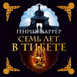 Семь лет в Тибете. Моя жизнь при дворе Далай-ламы Генрих Харрер