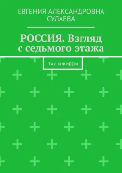 РОССИЯ. Взгляд с седьмого этажа. Так и живем, Евгения Сулаева