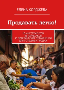 Продавать легко! 10 инструментов 48 лайфхаков 36 практических упражнений для успешных продаж, Елена Корджева