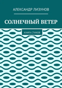 СОЛНЕЧНЫЙ ВЕТЕР. Книга стихов, Александр Лизунов