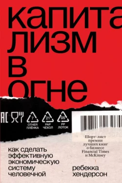 Капитализм в огне. Как сделать эффективную экономическую систему человечной, Ребекка Хендерсон