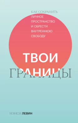 Твои границы. Как сохранить личное пространство и обрести внутреннюю свободу, Нэнси Левин