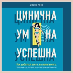 Цинична. Умна. Успешна. Как добиться всего, не имея ничего. Практическое пособие по социальному альпинизму, Ирина Кова