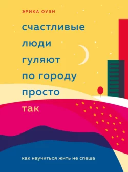 Счастливые люди гуляют по городу просто так. Как научиться жить не спеша, Эрика Оуэн