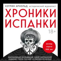 Хроники испанки. Ошеломляющее исследование самой смертоносной эпидемии гриппа, унесшей 100 миллионов жизней, Кэтрин Арнольд