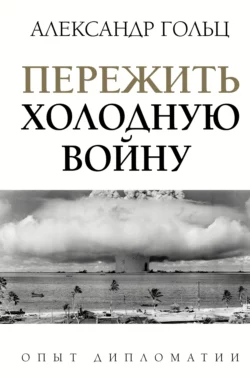 Пережить холодную войну. Опыт дипломатии, Александр Гольц