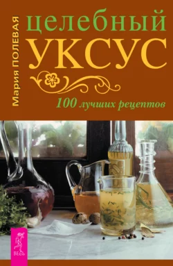 Целебный уксус. 100 лучших рецептов, Мария Полевая