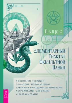 Элементарный трактат оккультной науки: понимание теорий и символов, используемых древними народами, алхимиками, астрологами, масонами и каббалистами, Жерар Энкос (Папюс)