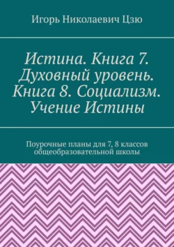 Истина. Книга 7. Духовный уровень. Книга 8. Социализм. Учение Истины. Поурочные планы для 7-8 классов общеобразовательной школы, Игорь Цзю