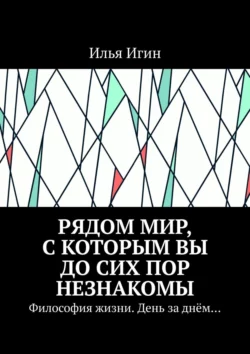 Рядом Мир, с которым Вы до сих пор незнакомы. Философия жизни. День за днём…, Илья Игин