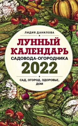 Лунный календарь садовода-огородника 2022. Сад, огород, здоровье, дом, Лидия Данилова